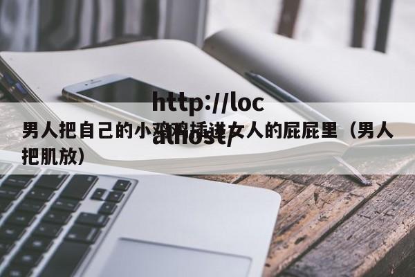 男人把自己的小鸡鸡插进女人的屁屁里（男人把肌放）