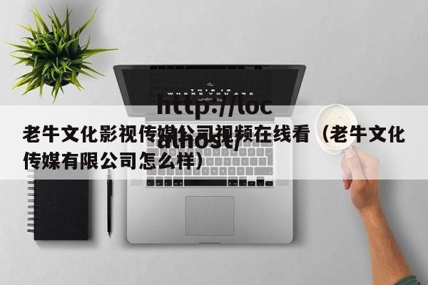 老牛文化影视传媒公司视频在线看（老牛文化传媒有限公司怎么样）