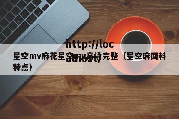星空mv麻花星空mv高清完整（星空麻面料特点）